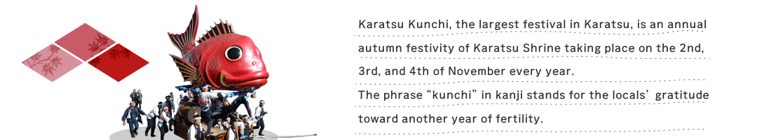 Karatsu Kunchi, the largest festival in Karatsu, is an annual autumn festivity of Karatsu Shrine taking place on the 2nd, 3rd, and 4th of November every year.The phrase “kunchi” in kanji stands for the locals’ gratitude toward another year of fertility.