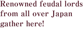 Renowned feudal lords from all over Japan gather here!