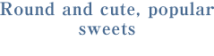 Round and cute, popular sweets