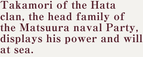 Takamori of the Hata clan, the head family of the Matsuura naval Party, displays his power and will at sea.