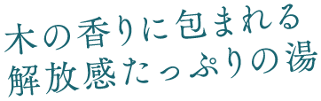 木の香りに包まれる解放感たっぷりの湯