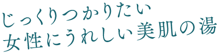 じっくりつかりたい女性にうれしい美肌の湯