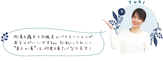 内湯も露天もお風呂のバリエーションがあるのがいいですね。お肌にうれしい美人の湯は、何度も来たくなります！