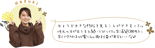 ちょうど大きな門松を見ることができました。地元の方が立てると聞いてびっくり。宝満袋（300円）に、宝くじを入れるのが楽しみ。御利益があるといいな♪ 