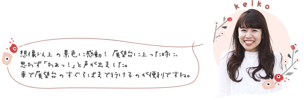 想像以上の景色に感動！ 展望台に上った時に、思わず「わぁっ！」と声が出ました。車で展望台のすぐそばまで行けるのが便利ですね。