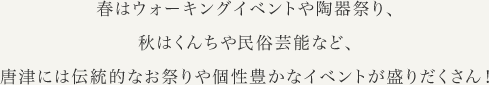 春はウォーキングイベントや陶器祭り、秋はくんちや民俗芸能など、唐津には伝統的なお祭りや個性豊かなイベントが盛りだくさん！
