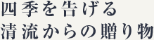 四季を告げる清流からの贈り物