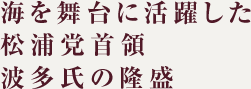 海を舞台に活躍した松浦党首領波多氏の隆盛