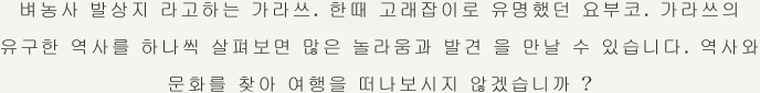 벼농사 발상지 라고하는 가라쓰. 한때 고래잡이로 유명했던 요부코. 가라쓰의 유구한 역사를 하나씩 살펴보면 많은 놀라움과 발견 을 만날 수 있습니다. 역사와 문화를 찾아 여행을 떠나보시지 않겠습니까 ?