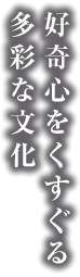 好奇心をくすぐる多彩な文化